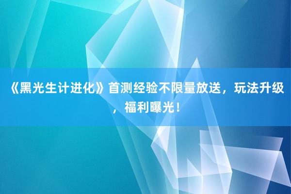 《黑光生计进化》首测经验不限量放送，玩法升级，福利曝光！