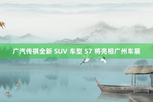 广汽传祺全新 SUV 车型 S7 将亮相广州车展
