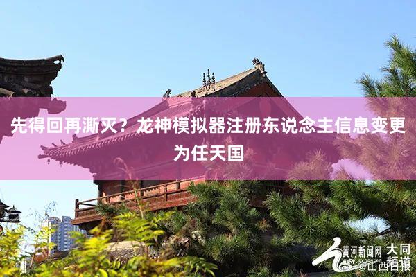 先得回再澌灭？龙神模拟器注册东说念主信息变更为任天国
