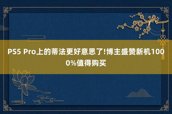 PS5 Pro上的蒂法更好意思了!博主盛赞新机1000%值得购买