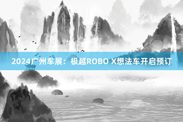 2024广州车展：极越ROBO X想法车开启预订