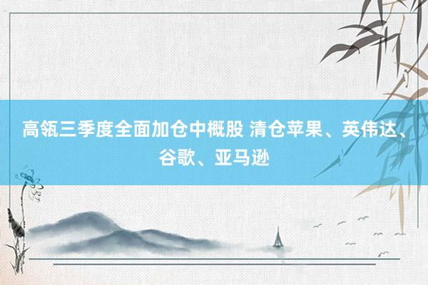 高瓴三季度全面加仓中概股 清仓苹果、英伟达、谷歌、亚马逊