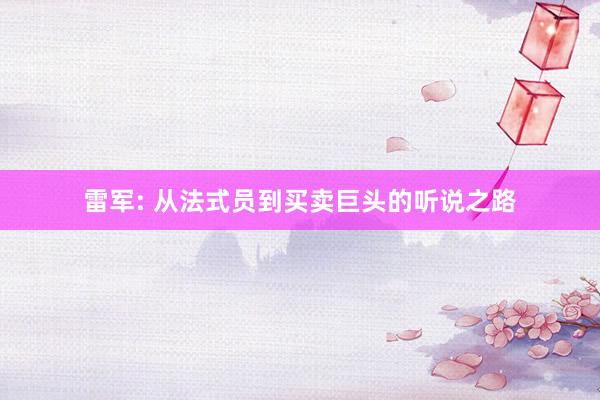 雷军: 从法式员到买卖巨头的听说之路