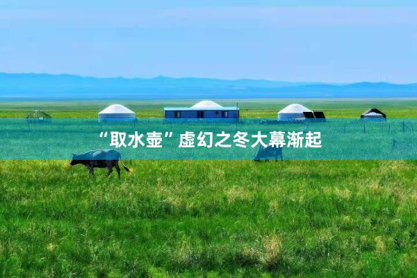 “取水壶”虚幻之冬大幕渐起