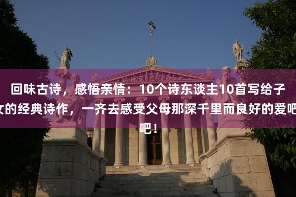 回味古诗，感悟亲情：10个诗东谈主10首写给子女的经典诗作，一齐去感受父母那深千里而良好的爱吧！