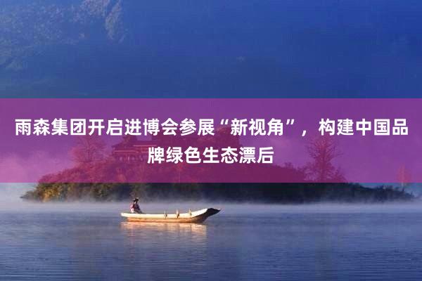 雨森集团开启进博会参展“新视角”，构建中国品牌绿色生态漂后