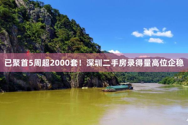 已聚首5周超2000套！深圳二手房录得量高位企稳