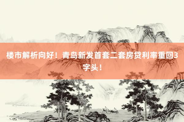 楼市解析向好！青岛新发首套二套房贷利率重回3字头！