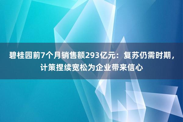 碧桂园前7个月销售额293亿元：复苏仍需时期，计策捏续宽松为企业带来信心