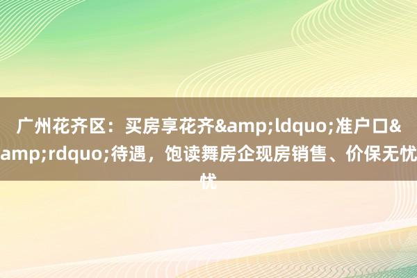 广州花齐区：买房享花齐&ldquo;准户口&rdquo;待遇，饱读舞房企现房销售、价保无忧