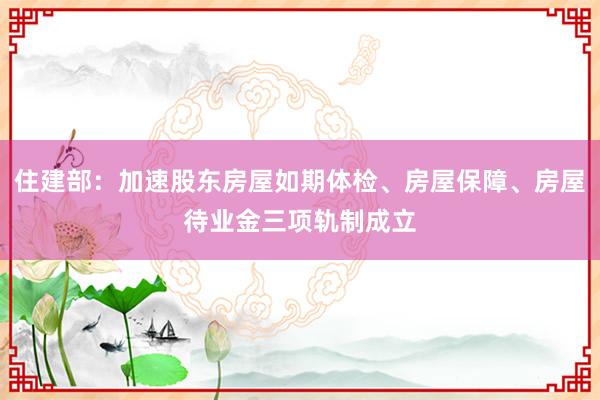 住建部：加速股东房屋如期体检、房屋保障、房屋待业金三项轨制成立
