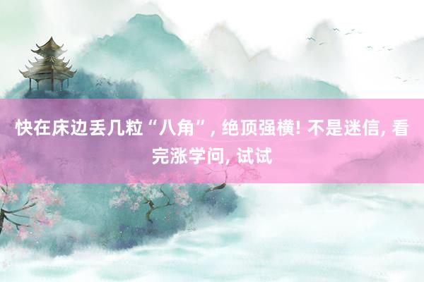 快在床边丢几粒“八角”, 绝顶强横! 不是迷信, 看完涨学问, 试试
