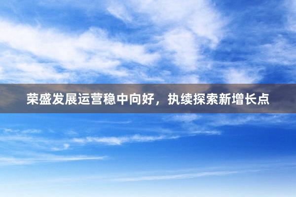 荣盛发展运营稳中向好，执续探索新增长点