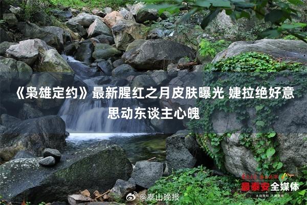 《枭雄定约》最新腥红之月皮肤曝光 婕拉绝好意思动东谈主心魄