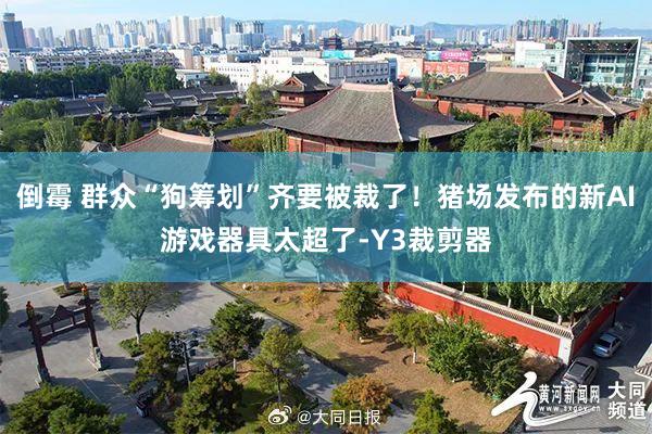 倒霉 群众“狗筹划”齐要被裁了！猪场发布的新AI游戏器具太超了-Y3裁剪器