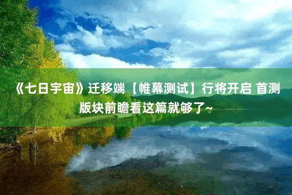 《七日宇宙》迁移端【帷幕测试】行将开启 首测版块前瞻看这篇就够了~