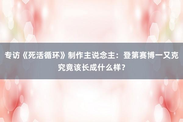 专访《死活循环》制作主说念主：登第赛博一又克究竟该长成什么样？