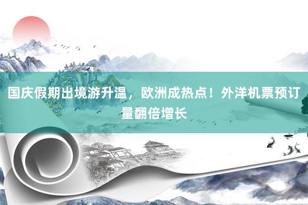 国庆假期出境游升温，欧洲成热点！外洋机票预订量翻倍增长