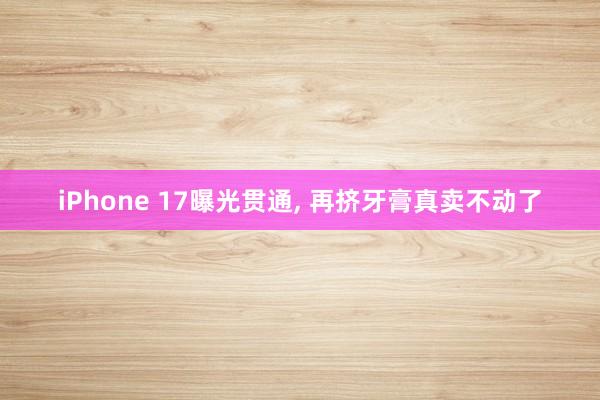 iPhone 17曝光贯通, 再挤牙膏真卖不动了