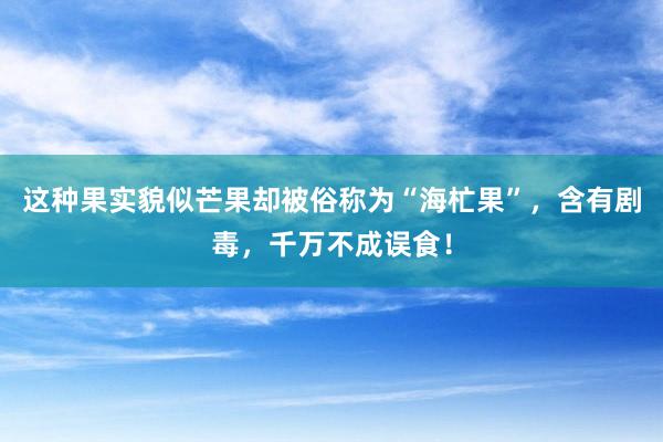 这种果实貌似芒果却被俗称为“海杧果”，含有剧毒，千万不成误食！
